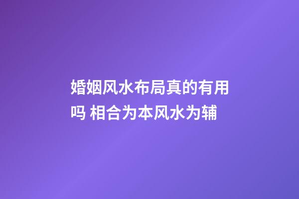 婚姻风水布局真的有用吗 相合为本风水为辅